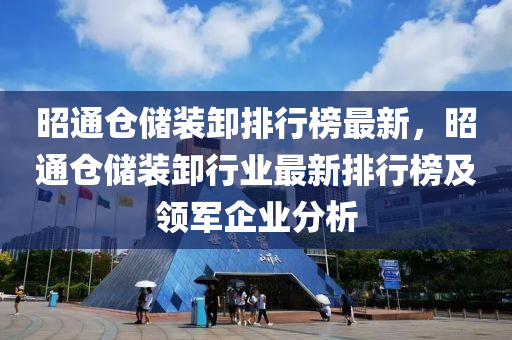 昭通倉儲裝卸排行榜最新，昭通倉儲裝卸行業(yè)最新排行榜及領(lǐng)軍企業(yè)分析