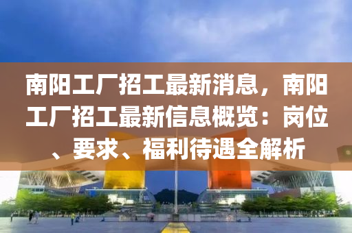 南陽工廠招工最新消息，南陽工廠招工最新信息概覽：崗位、要求、福利待遇全解析