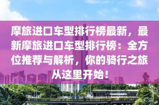 摩旅進口車型排行榜最新，最新摩旅進口車型排行榜：全方位推薦與解析，你的騎行之旅從這里開始！