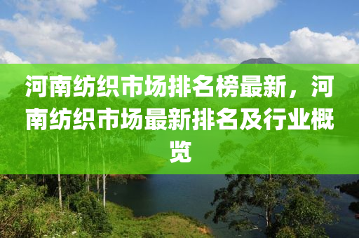 河南紡織市場排名榜最新，河南紡織市場最新排名及行業(yè)概覽