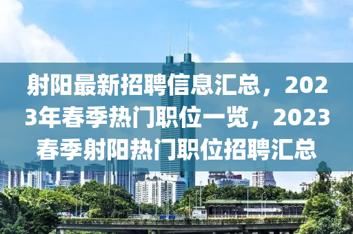 射陽最新招聘信息匯總，2023年春季熱門職位一覽，2023春季射陽熱門職位招聘匯總