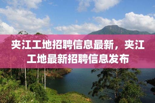 夾江工地招聘信息最新，夾江工地最新招聘信息發(fā)布