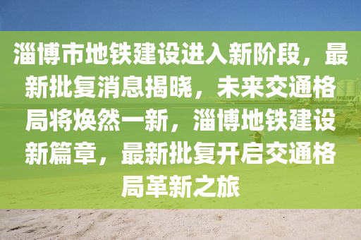 淄博市地鐵建設進入新階段，最新批復消息揭曉，未來交通格局將煥然一新，淄博地鐵建設新篇章，最新批復開啟交通格局革新之旅