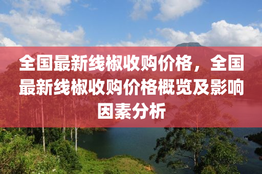 全國(guó)最新線椒收購(gòu)價(jià)格，全國(guó)最新線椒收購(gòu)價(jià)格概覽及影響因素分析