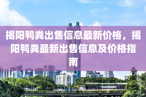 揭陽(yáng)鴨糞出售信息最新價(jià)格，揭陽(yáng)鴨糞最新出售信息及價(jià)格指南