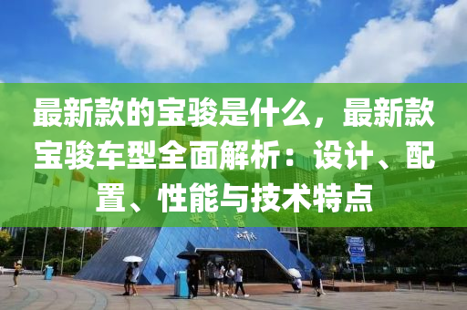 最新款的寶駿是什么，最新款寶駿車型全面解析：設(shè)計(jì)、配置、性能與技術(shù)特點(diǎn)