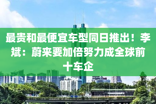 最貴和最便宜車型同日推出！李斌：蔚來(lái)要加倍努力成全球前十車企