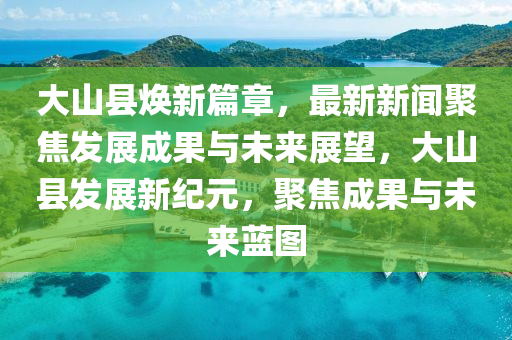 大山縣煥新篇章，最新新聞聚焦發(fā)展成果與未來展望，大山縣發(fā)展新紀(jì)元，聚焦成果與未來藍(lán)圖