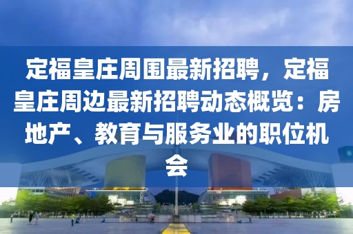 定?；是f周圍最新招聘，定?；是f周邊最新招聘動(dòng)態(tài)概覽：房地產(chǎn)、教育與服務(wù)業(yè)的職位機(jī)會(huì)