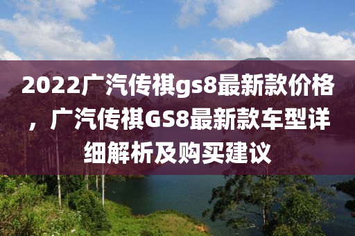 2022廣汽傳祺gs8最新款價(jià)格，廣汽傳祺GS8最新款車型詳細(xì)解析及購(gòu)買建議