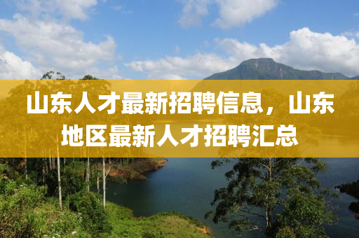 山東人才最新招聘信息，山東地區(qū)最新人才招聘匯總