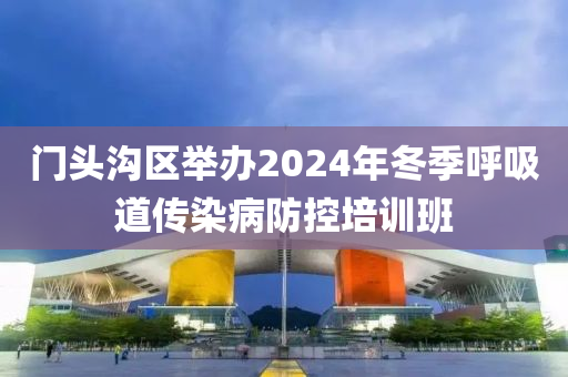 門頭溝區(qū)舉辦2024年冬季呼吸道傳染病防控培訓(xùn)班