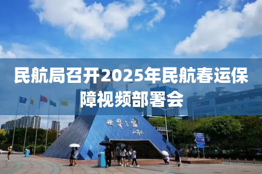 民航局召開2025年民航春運(yùn)保障視頻部署會