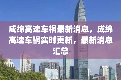 成綿高速車禍最新消息，成綿高速車禍實(shí)時(shí)更新，最新消息匯總