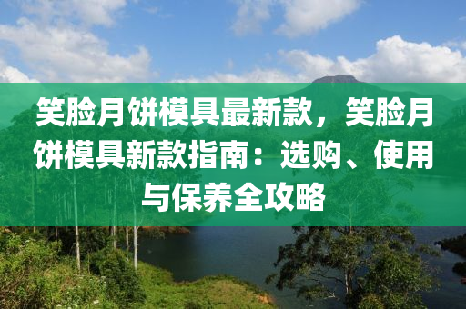 笑臉月餅?zāi)＞咦钚驴?，笑臉月餅?zāi)＞咝驴钪改希哼x購、使用與保養(yǎng)全攻略