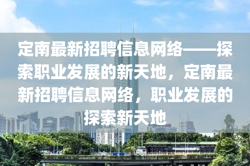 定南最新招聘信息網(wǎng)絡(luò)——探索職業(yè)發(fā)展的新天地，定南最新招聘信息網(wǎng)絡(luò)，職業(yè)發(fā)展的探索新天地