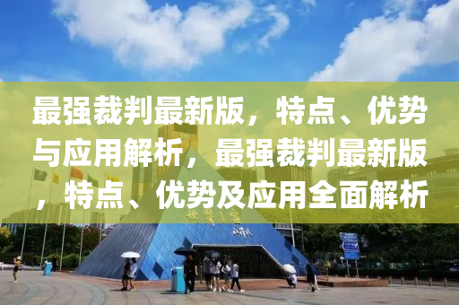 最強(qiáng)裁判最新版，特點、優(yōu)勢與應(yīng)用解析，最強(qiáng)裁判最新版，特點、優(yōu)勢及應(yīng)用全面解析