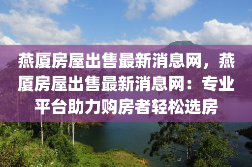 燕廈房屋出售最新消息網(wǎng)，燕廈房屋出售最新消息網(wǎng)：專業(yè)平臺助力購房者輕松選房