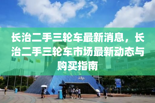 長治二手三輪車最新消息，長治二手三輪車市場最新動態(tài)與購買指南