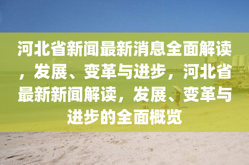 河北省新聞最新消息全面解讀，發(fā)展、變革與進(jìn)步，河北省最新新聞解讀，發(fā)展、變革與進(jìn)步的全面概覽