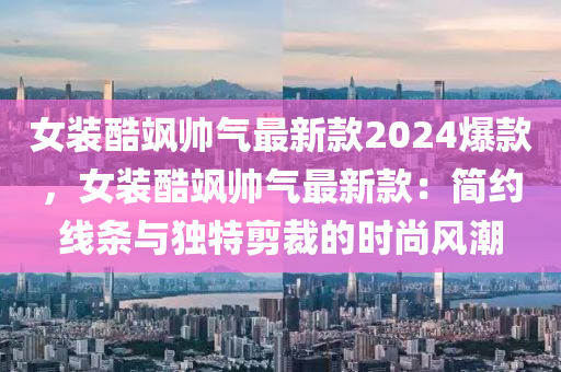 女裝酷颯帥氣最新款2024爆款，女裝酷颯帥氣最新款：簡約線條與獨特剪裁的時尚風(fēng)潮