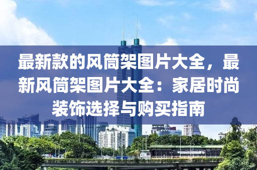 最新款的風(fēng)筒架圖片大全，最新風(fēng)筒架圖片大全：家居時尚裝飾選擇與購買指南