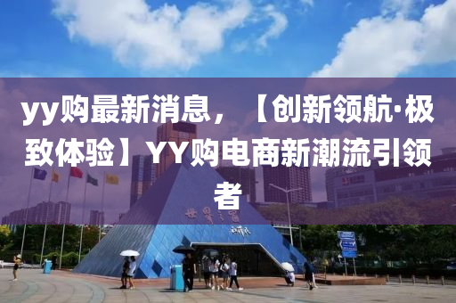 yy購最新消息，【創(chuàng)新領(lǐng)航·極致體驗】YY購電商新潮流引領(lǐng)者