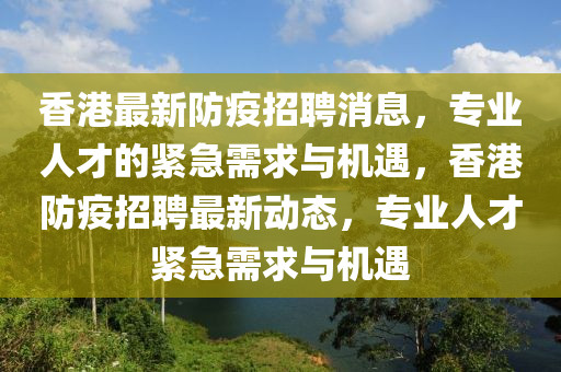 香港最新防疫招聘消息，專業(yè)人才的緊急需求與機遇，香港防疫招聘最新動態(tài)，專業(yè)人才緊急需求與機遇