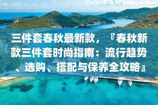 三件套春秋最新款，『春秋新款三件套時尚指南：流行趨勢、選購、搭配與保養(yǎng)全攻略』