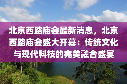 北京西路廟會最新消息，北京西路廟會盛大開幕：傳統(tǒng)文化與現(xiàn)代科技的完美融合盛宴