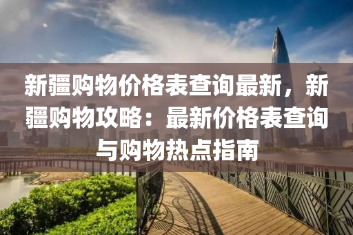 新疆購物價格表查詢最新，新疆購物攻略：最新價格表查詢與購物熱點指南