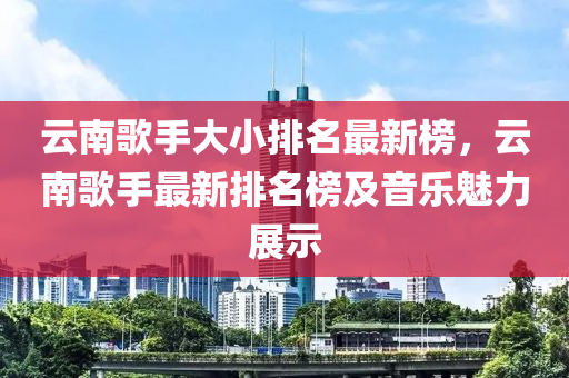 云南歌手大小排名最新榜，云南歌手最新排名榜及音樂魅力展示