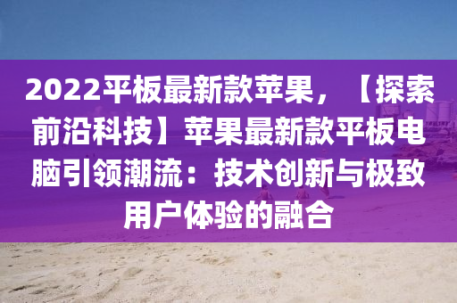 2022平板最新款蘋果，【探索前沿科技】蘋果最新款平板電腦引領(lǐng)潮流：技術(shù)創(chuàng)新與極致用戶體驗的融合