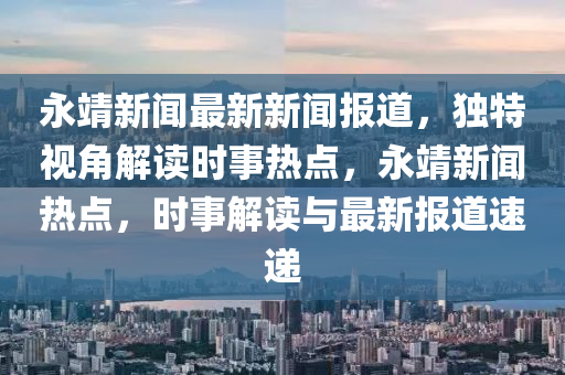 永靖新聞最新新聞報道，獨特視角解讀時事熱點，永靖新聞熱點，時事解讀與最新報道速遞