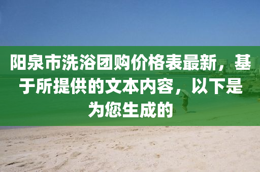 陽泉市洗浴團(tuán)購價格表最新，基于所提供的文本內(nèi)容，以下是為您生成的