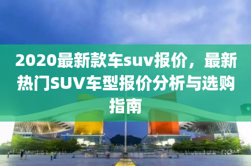 2020最新款車(chē)suv報(bào)價(jià)，最新熱門(mén)SUV車(chē)型報(bào)價(jià)分析與選購(gòu)指南