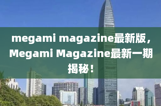 megami magazine最新版，Megami Magazine最新一期揭秘！