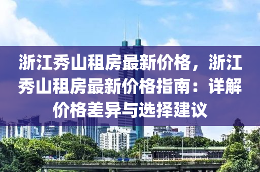 浙江秀山租房最新價格，浙江秀山租房最新價格指南：詳解價格差異與選擇建議