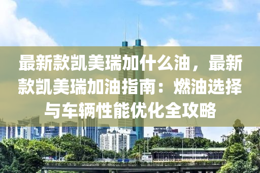 最新款凱美瑞加什么油，最新款凱美瑞加油指南：燃油選擇與車輛性能優(yōu)化全攻略