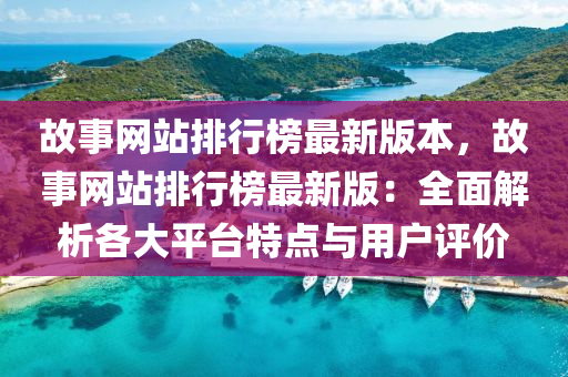 故事網(wǎng)站排行榜最新版本，故事網(wǎng)站排行榜最新版：全面解析各大平臺特點(diǎn)與用戶評價