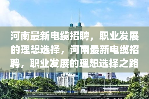 河南最新電纜招聘，職業(yè)發(fā)展的理想選擇，河南最新電纜招聘，職業(yè)發(fā)展的理想選擇之路