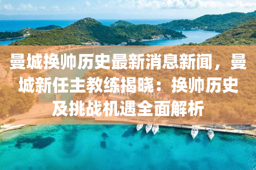 曼城換帥歷史最新消息新聞，曼城新任主教練揭曉：換帥歷史及挑戰(zhàn)機(jī)遇全面解析