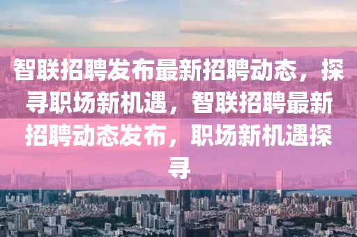 智聯(lián)招聘發(fā)布最新招聘動態(tài)，探尋職場新機(jī)遇，智聯(lián)招聘最新招聘動態(tài)發(fā)布，職場新機(jī)遇探尋