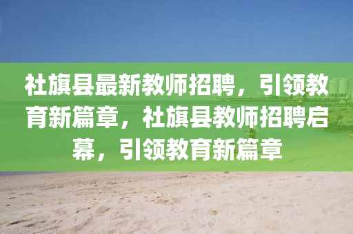 社旗縣最新教師招聘，引領(lǐng)教育新篇章，社旗縣教師招聘啟幕，引領(lǐng)教育新篇章