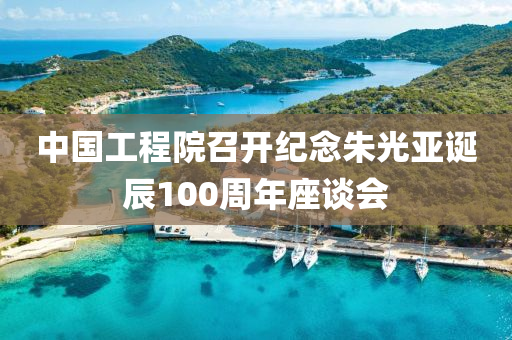 中國工程院召開紀(jì)念朱光亞誕辰100周年座談會