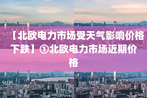 【北歐電力市場(chǎng)受天氣影響價(jià)格下跌】①北歐電力市場(chǎng)近期價(jià)格