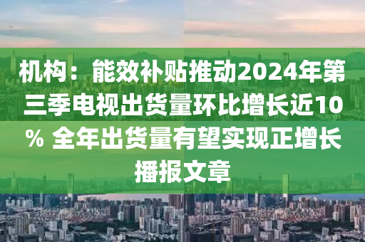 機(jī)構(gòu)：能效補(bǔ)貼推動(dòng)2024年第三季電視出貨量環(huán)比增長(zhǎng)近10% 全年出貨量有望實(shí)現(xiàn)正增長(zhǎng)播報(bào)文章