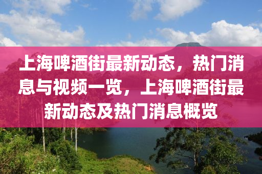 上海啤酒街最新動(dòng)態(tài)，熱門消息與視頻一覽，上海啤酒街最新動(dòng)態(tài)及熱門消息概覽