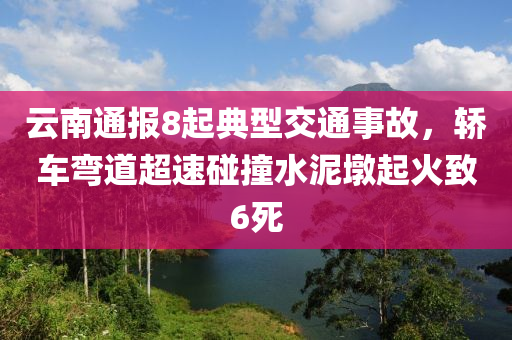 云南通報(bào)8起典型交通事故，轎車彎道超速碰撞水泥墩起火致6死