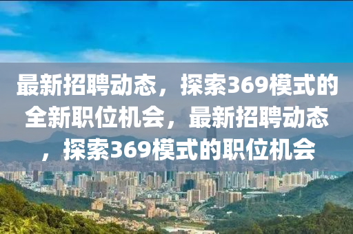 最新招聘動(dòng)態(tài)，探索369模式的全新職位機(jī)會(huì)，最新招聘動(dòng)態(tài)，探索369模式的職位機(jī)會(huì)